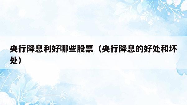 央行降息利好哪些股票（央行降息的好处和坏处）  第1张