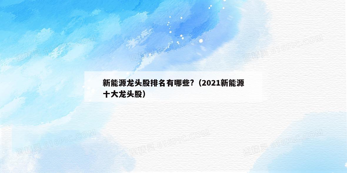 新能源龙头股排名有哪些?（2021新能源十大龙头股）  第1张