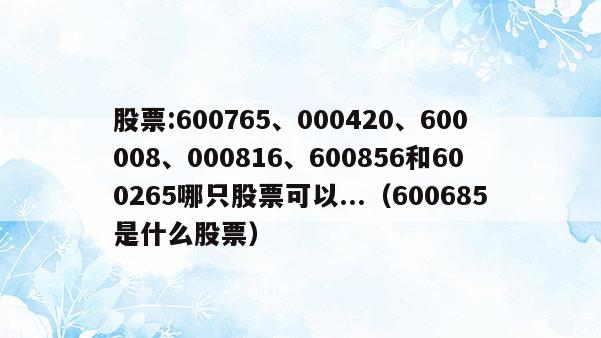 股票:600765、000420、600008、000816、600856和600265哪只股票可以...（600685是什么股票）