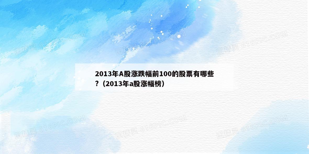 2013年A股涨跌幅前100的股票有哪些?（2013年a股涨幅榜）