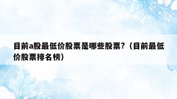 目前a股最低价股票是哪些股票?（目前最低价股票排名榜）