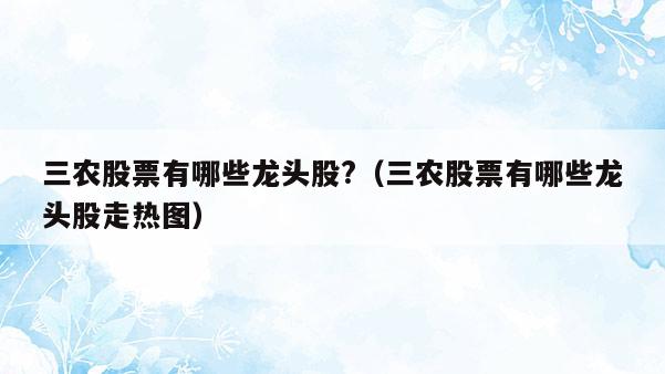 三农股票有哪些龙头股?（三农股票有哪些龙头股走热图）