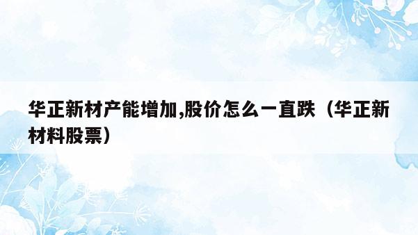 华正新材产能增加,股价怎么一直跌（华正新材料股票）  第1张