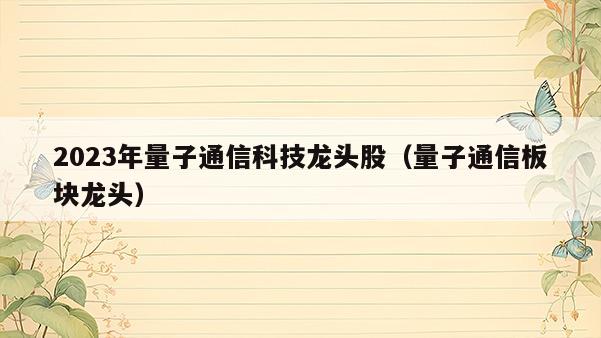 2023年量子通信科技龙头股（量子通信板块龙头）  第1张