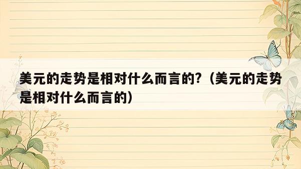 美元的走势是相对什么而言的?（美元的走势是相对什么而言的）