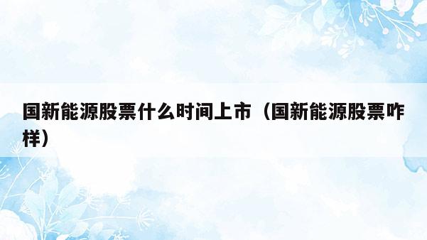 国新能源股票什么时间上市（国新能源股票咋样）