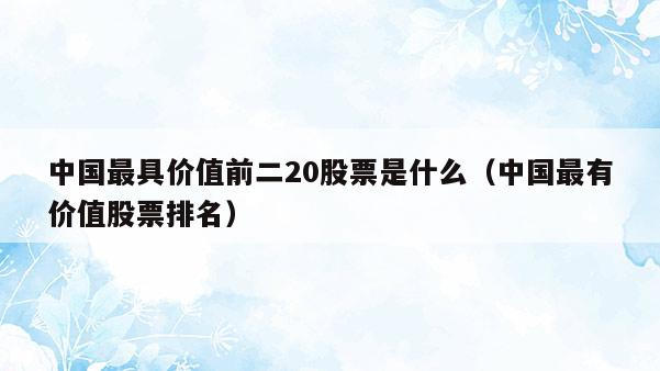 中国最具价值前二20股票是什么（中国最有价值股票排名）  第1张