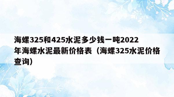 海螺325和425水泥多少钱一吨2022年海螺水泥最新价格表（海螺325水泥价格查询）  第1张