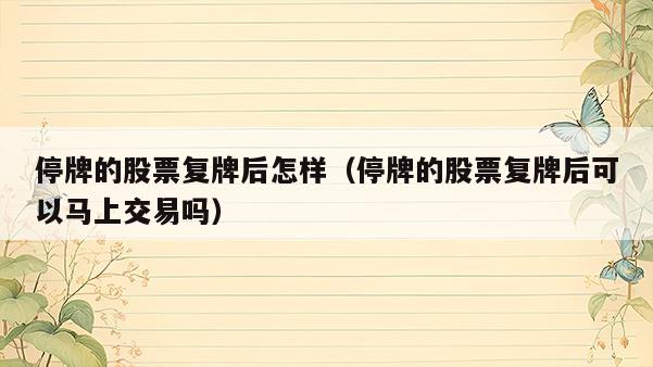 停牌的股票复牌后怎样（停牌的股票复牌后可以马上交易吗）