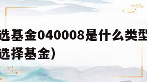 华安优选基金040008是什么类型基金（华安优选择基金）