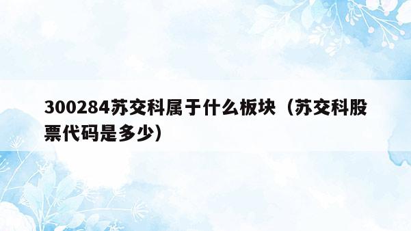 300284苏交科属于什么板块（苏交科股票代码是多少）  第1张