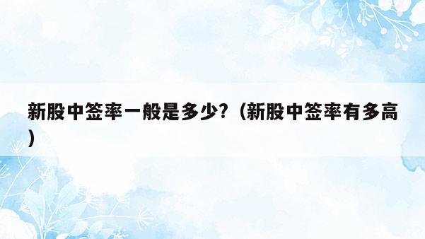 新股中签率一般是多少?（新股中签率有多高）