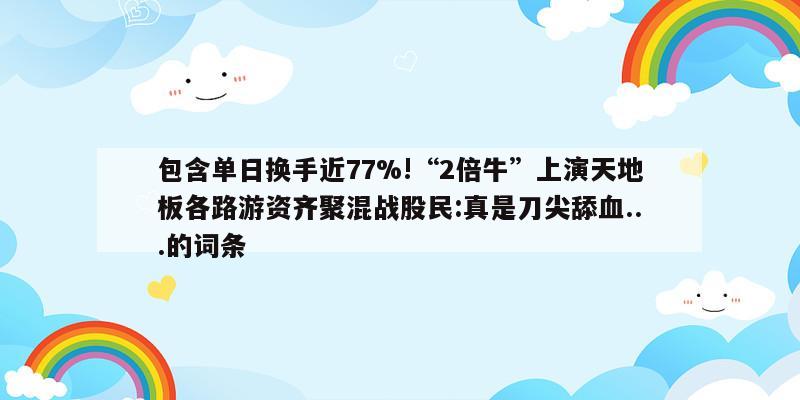 包含单日换手近77%!“2倍牛”上演天地板各路游资齐聚混战股民:真是刀尖舔血...的词条  第1张