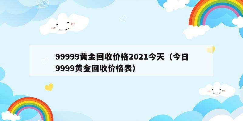 99999黄金回收价格2021今天（今日9999黄金回收价格表）