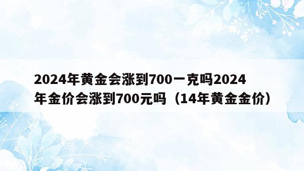 2024年黄金会涨到700一克吗2024年金价会涨到700元吗（14年黄金金价）  第1张